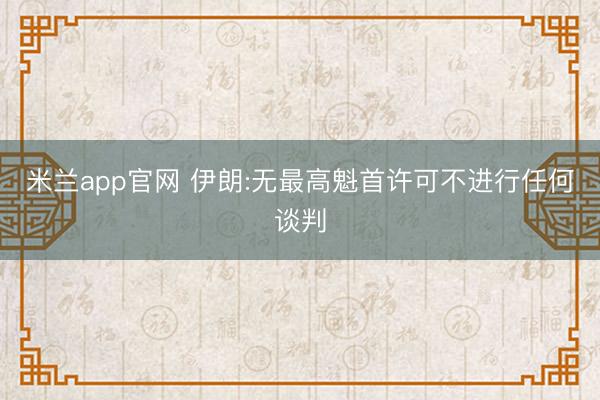 米兰app官网 伊朗:无最高魁首许可不进行任何谈判