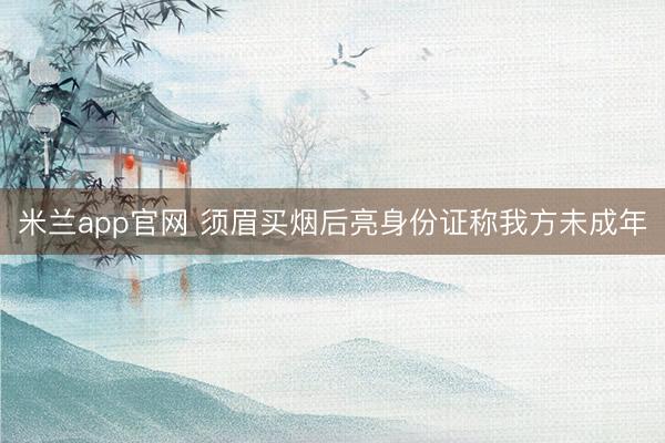 米兰app官网 须眉买烟后亮身份证称我方未成年
