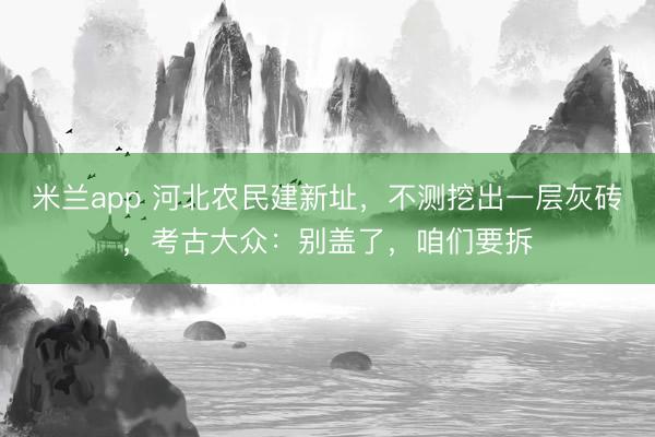 米兰app 河北农民建新址，不测挖出一层灰砖，考古大众：别盖了，咱们要拆