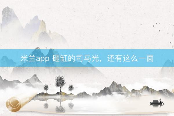 米兰app 砸缸的司马光，还有这么一面