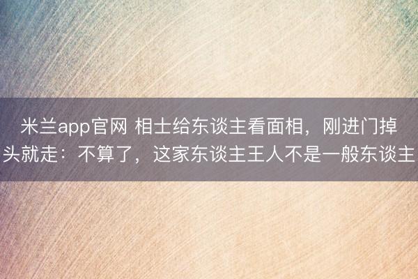米兰app官网 相士给东谈主看面相，刚进门掉头就走：不算了，这家东谈主王人不是一般东谈主