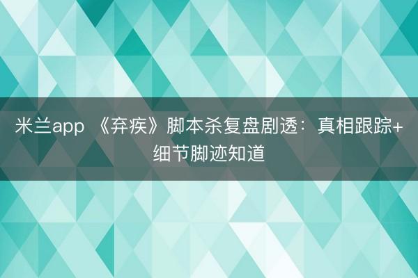 米兰app 《弃疾》脚本杀复盘剧透：真相跟踪+细节脚迹知道