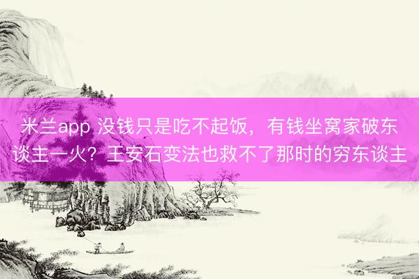 米兰app 没钱只是吃不起饭，有钱坐窝家破东谈主一火？王安石变法也救不了那时的穷东谈主