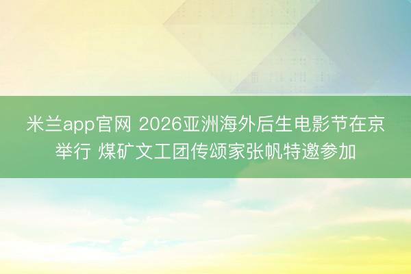 米兰app官网 2026亚洲海外后生电影节在京举行 煤矿文工团传颂家张帆特邀参加
