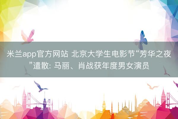 米兰app官方网站 北京大学生电影节“芳华之夜”遣散: 马丽、肖战获年度男女演员