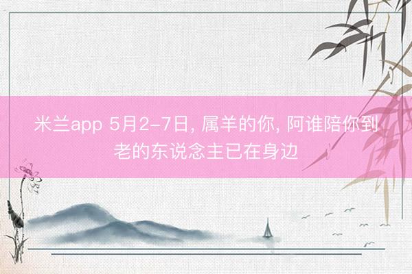 米兰app 5月2-7日， 属羊的你， 阿谁陪你到老的东说念主已在身边