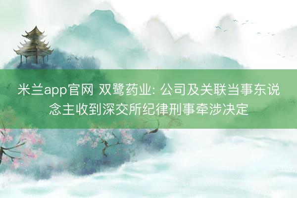米兰app官网 双鹭药业: 公司及关联当事东说念主收到深交所纪律刑事牵涉决定