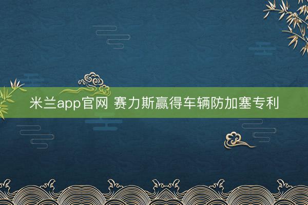 米兰app官网 赛力斯赢得车辆防加塞专利