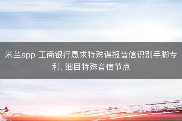 米兰app 工商银行恳求特殊谍报音信识别手脚专利， 细目特殊音信节点