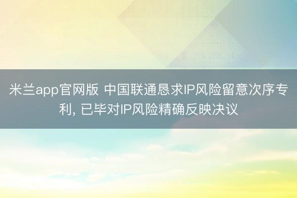 米兰app官网版 中国联通恳求IP风险留意次序专利， 已毕对IP风险精确反映决议