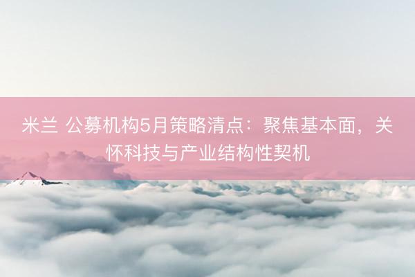 米兰 公募机构5月策略清点：聚焦基本面，关怀科技与产业结构性契机