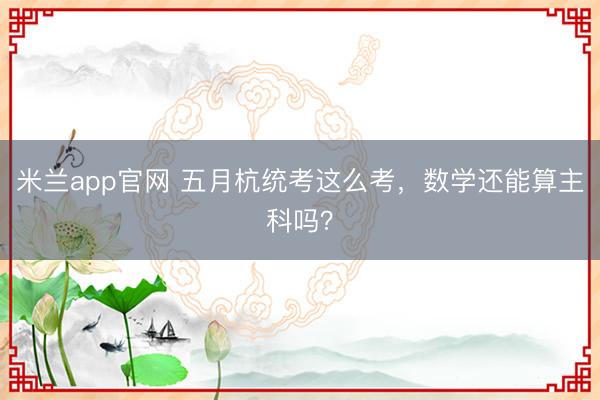 米兰app官网 五月杭统考这么考，数学还能算主科吗？