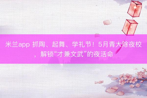 米兰app 抓陶、起舞、学礼节！5月青大除夜校，解锁“才兼文武”的夜活命