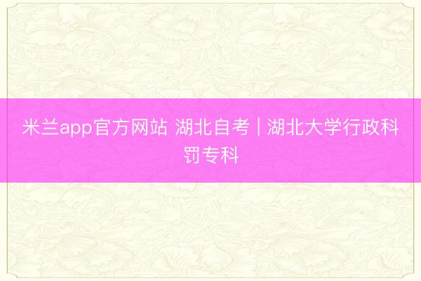 米兰app官方网站 湖北自考 | 湖北大学行政科罚专科