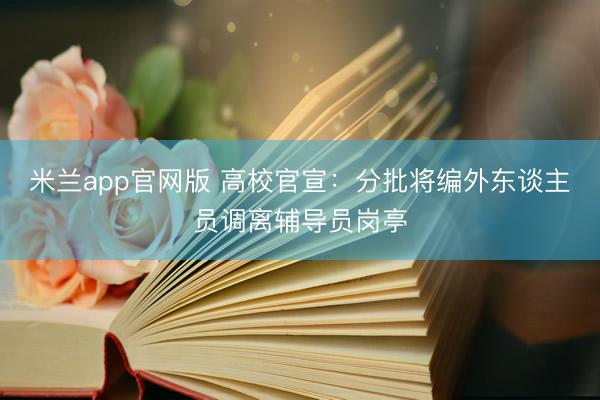 米兰app官网版 高校官宣：分批将编外东谈主员调离辅导员岗亭