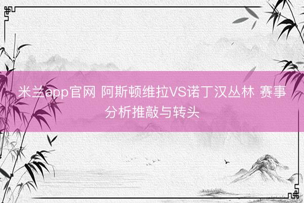 米兰app官网 阿斯顿维拉VS诺丁汉丛林 赛事分析推敲与转头