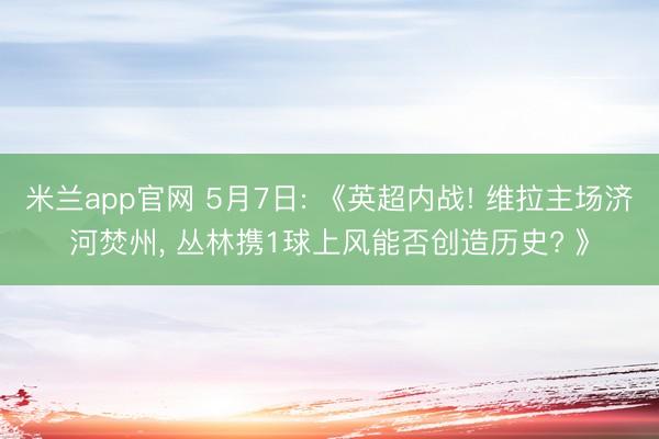 米兰app官网 5月7日: 《英超内战! 维拉主场济河焚州， 丛林携1球上风能否创造历史? 》