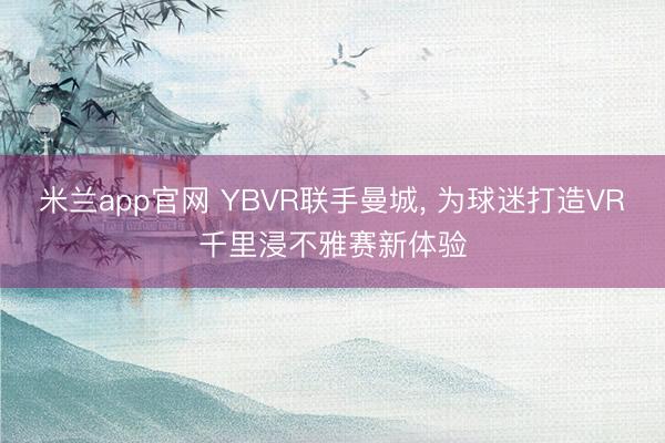 米兰app官网 YBVR联手曼城， 为球迷打造VR千里浸不雅赛新体验