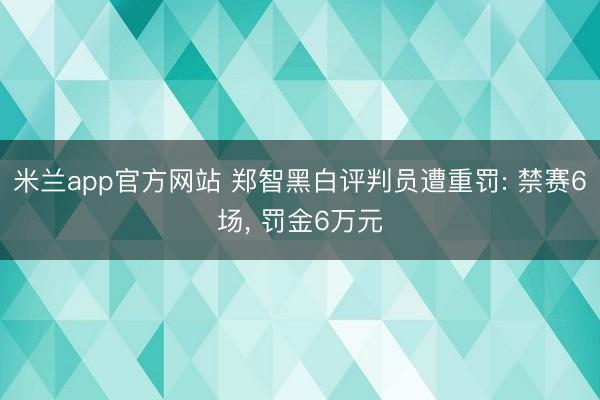米兰app官方网站 郑智黑白评判员遭重罚: 禁赛6场， 罚金6万元