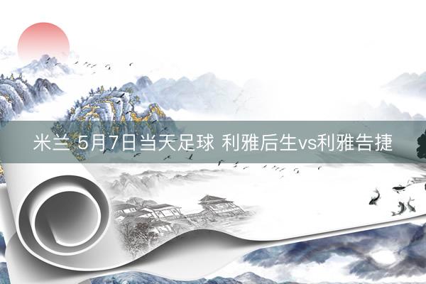 米兰 5月7日当天足球 利雅后生vs利雅告捷