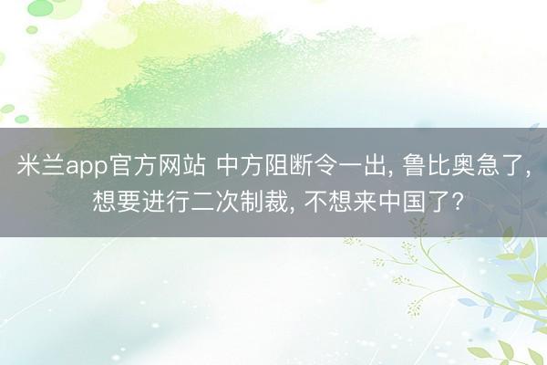 米兰app官方网站 中方阻断令一出， 鲁比奥急了， 想要进行二次制裁， 不想来中国了?