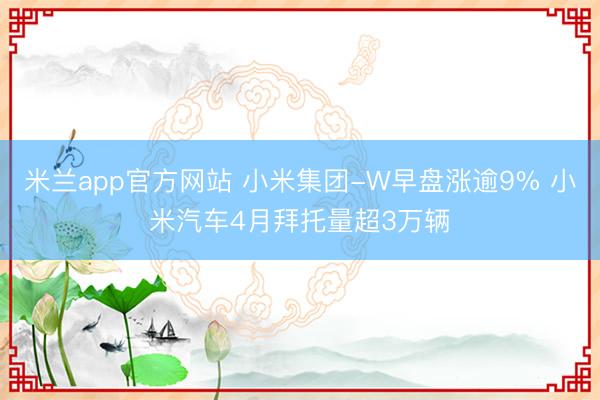 米兰app官方网站 小米集团-W早盘涨逾9% 小米汽车4月拜托量超3万辆