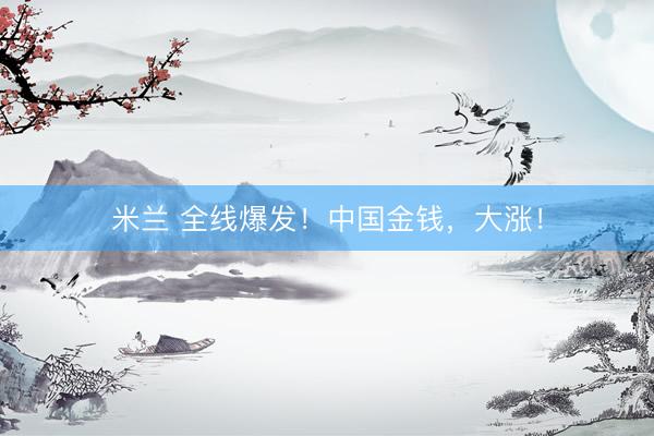 米兰 全线爆发！中国金钱，大涨！