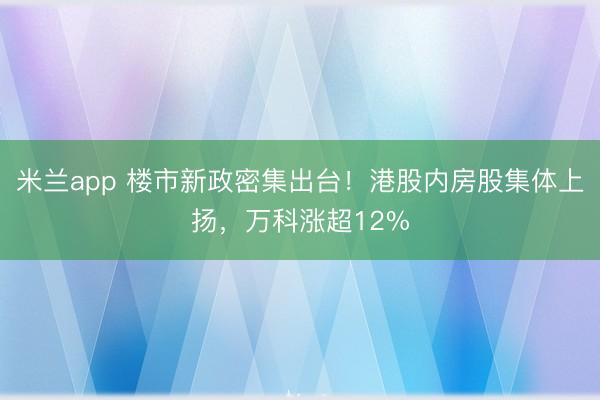 米兰app 楼市新政密集出台！港股内房股集体上扬，万科涨超12%