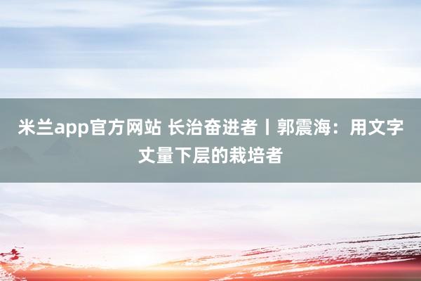 米兰app官方网站 长治奋进者丨郭震海：用文字丈量下层的栽培者