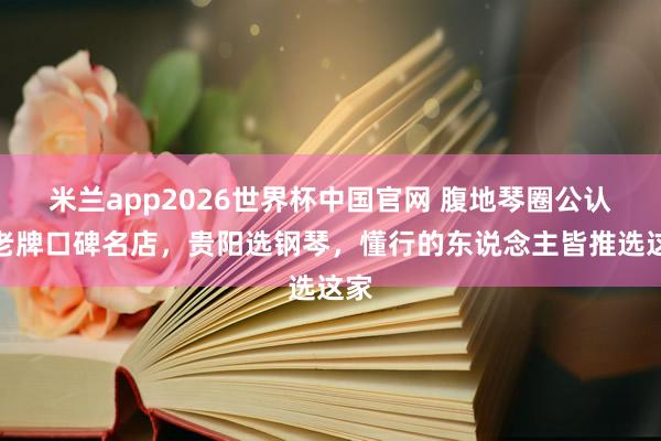 米兰app2026世界杯中国官网 腹地琴圈公认的老牌口碑名店，贵阳选钢琴，懂行的东说念主皆推选这家