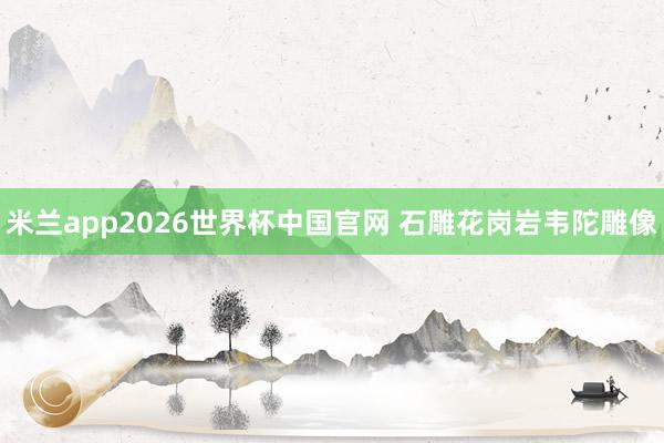米兰app2026世界杯中国官网 石雕花岗岩韦陀雕像