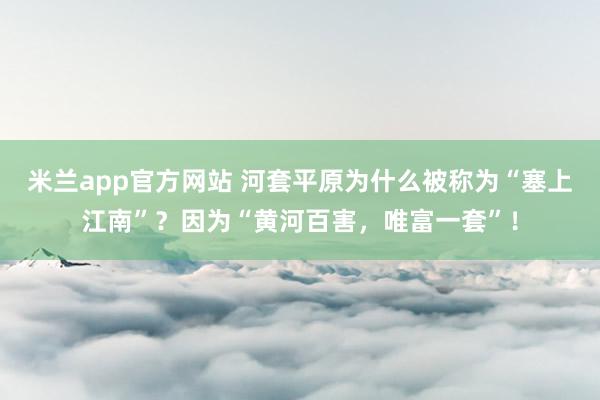 米兰app官方网站 河套平原为什么被称为“塞上江南”？因为“黄河百害，唯富一套”！