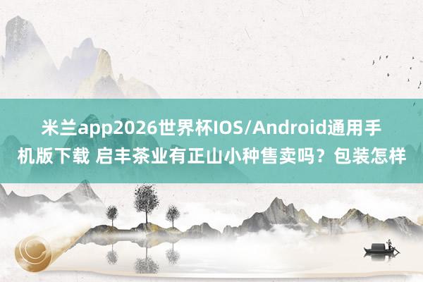 米兰app2026世界杯IOS/Android通用手机版下载 启丰茶业有正山小种售卖吗？包装怎样
