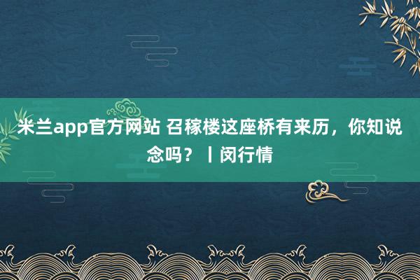 米兰app官方网站 召稼楼这座桥有来历，你知说念吗？丨闵行情