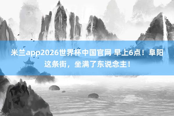 米兰app2026世界杯中国官网 早上6点!阜阳这条街,坐满了东说念主!