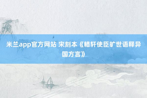 米兰app官方网站 宋刻本《輶轩使臣旷世语释异国方言》