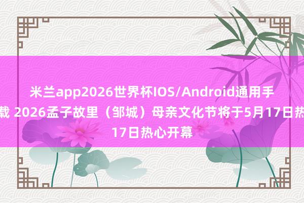 米兰app2026世界杯IOS/Android通用手机版下载 2026孟子故里（邹城）母亲文化节将于5月17日热心开幕