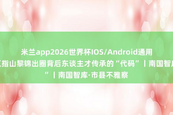 米兰app2026世界杯IOS/Android通用手机版下载 五指山黎锦出圈背后东谈主才传承的“代码”丨南国智库·市县不雅察