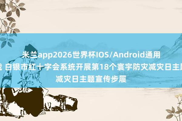 米兰app2026世界杯IOS/Android通用手机版下载 白银市红十字会系统开展第18个寰宇防灾减灾日主题宣传步履