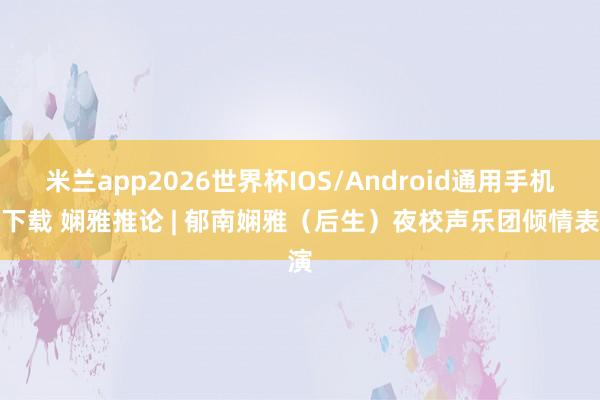 米兰app2026世界杯IOS/Android通用手机版下载 娴雅推论 | 郁南娴雅（后生）夜校声乐团倾情表演
