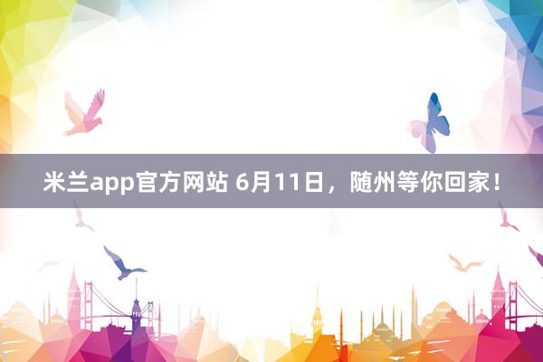 米兰app官方网站 6月11日，随州等你回家！