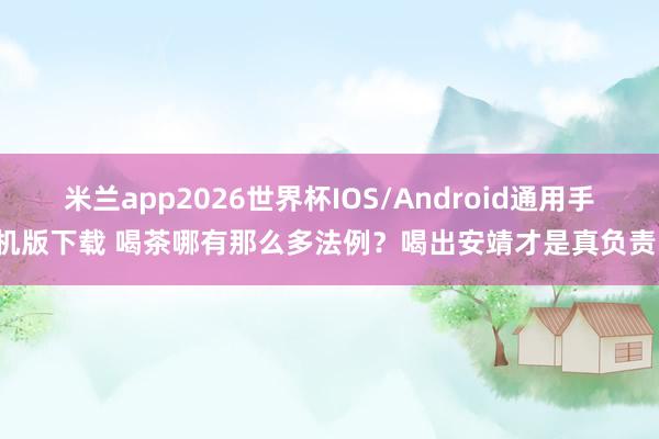 米兰app2026世界杯IOS/Android通用手机版下载 喝茶哪有那么多法例？喝出安靖才是真负责！