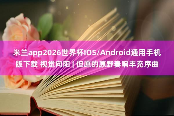 米兰app2026世界杯IOS/Android通用手机版下载 视觉向阳 | 但愿的原野奏响丰充序曲