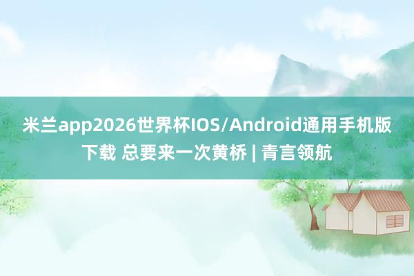 米兰app2026世界杯IOS/Android通用手机版下载 总要来一次黄桥 | 青言领航