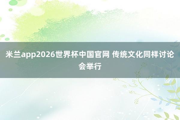 米兰app2026世界杯中国官网 传统文化同样讨论会举行