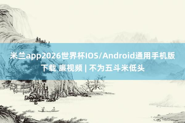 米兰app2026世界杯IOS/Android通用手机版下载 廉视频 | 不为五斗米低头