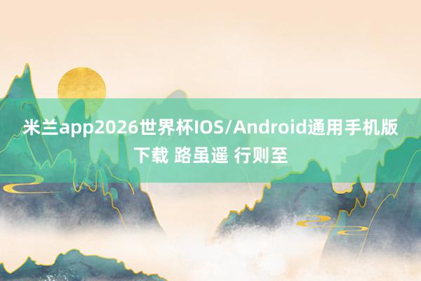 米兰app2026世界杯IOS/Android通用手机版下载 路虽遥 行则至
