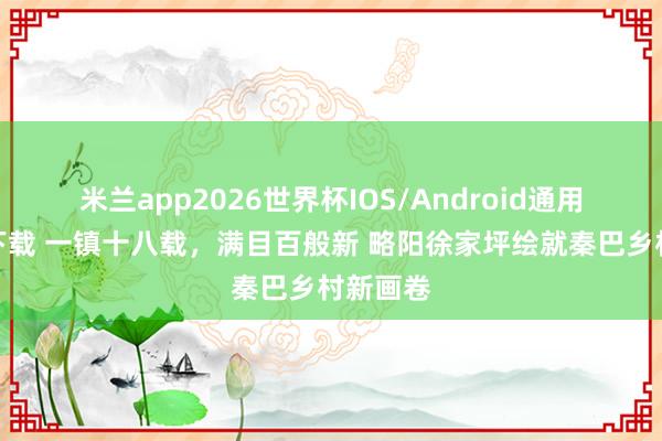 米兰app2026世界杯IOS/Android通用手机版下载 一镇十八载，满目百般新 略阳徐家坪绘就秦巴乡村新画卷