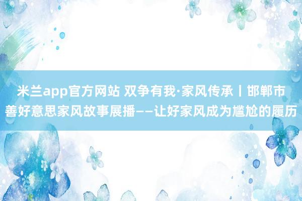 米兰app官方网站 双争有我·家风传承丨邯郸市善好意思家风故事展播——让好家风成为尴尬的履历