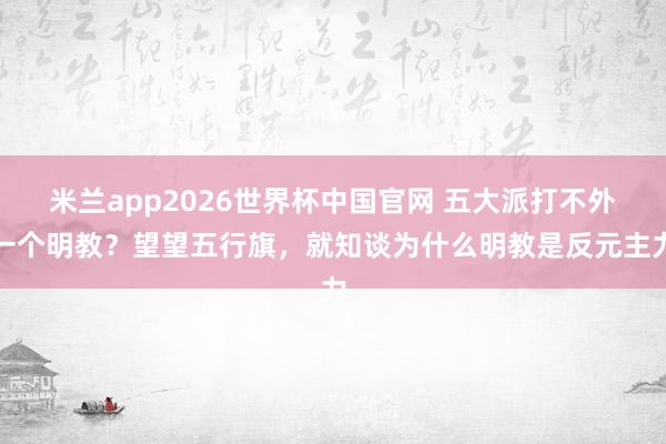 米兰app2026世界杯中国官网 五大派打不外一个明教？望望五行旗，就知谈为什么明教是反元主力